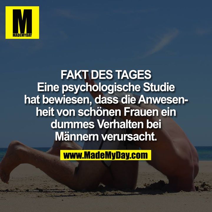 Fakt des Tages:<br />
Eine psychologische Studie hat herausgefunden, dass die Anwesenheit von schönen Frauen ein dummes Verhalten bei Männern verursacht.