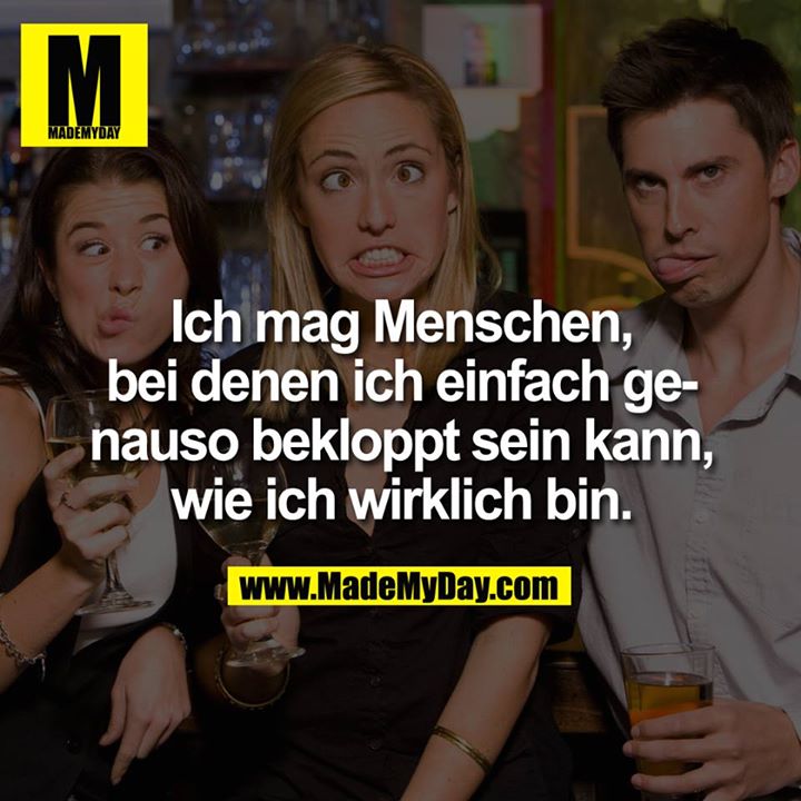 Ich mag Menschen, bei denen ich einfach genauso bekloppt sein kann, wie ich wirklich bin.