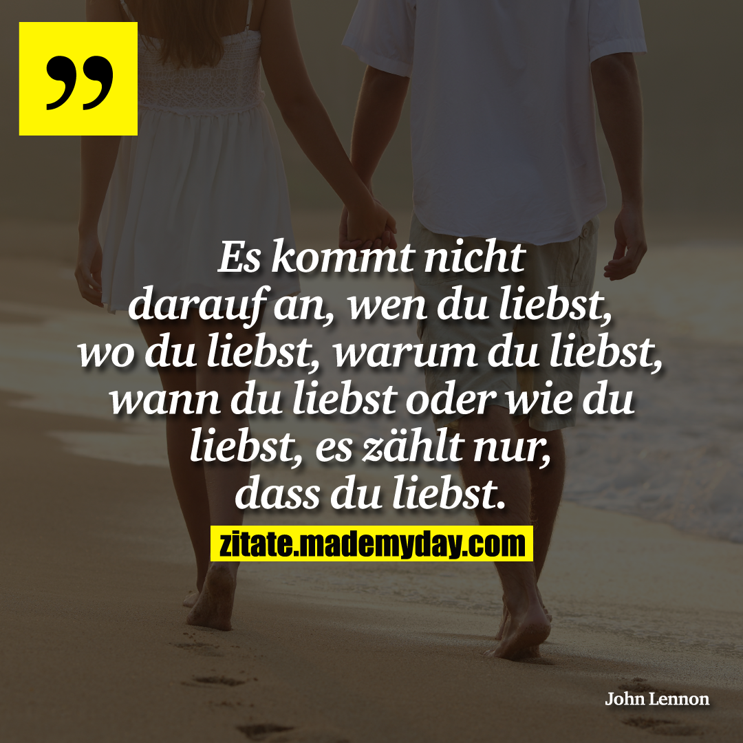 Es kommt nicht darauf an, wen du liebst, wo du liebst, warum du liebst, wann du liebst oder wie du liebst, es zählt nur, dass du liebst.