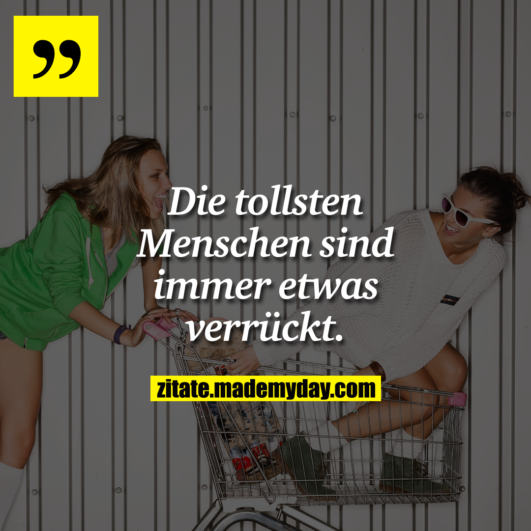 Die tollsten Menschen sind immer etwas verrückt.