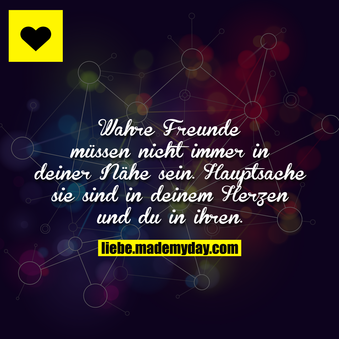 Wahre Freunde müssen nicht immer in deiner Nähe sein. Hauptsache sie sind in deinem Herzen und du in ihren.