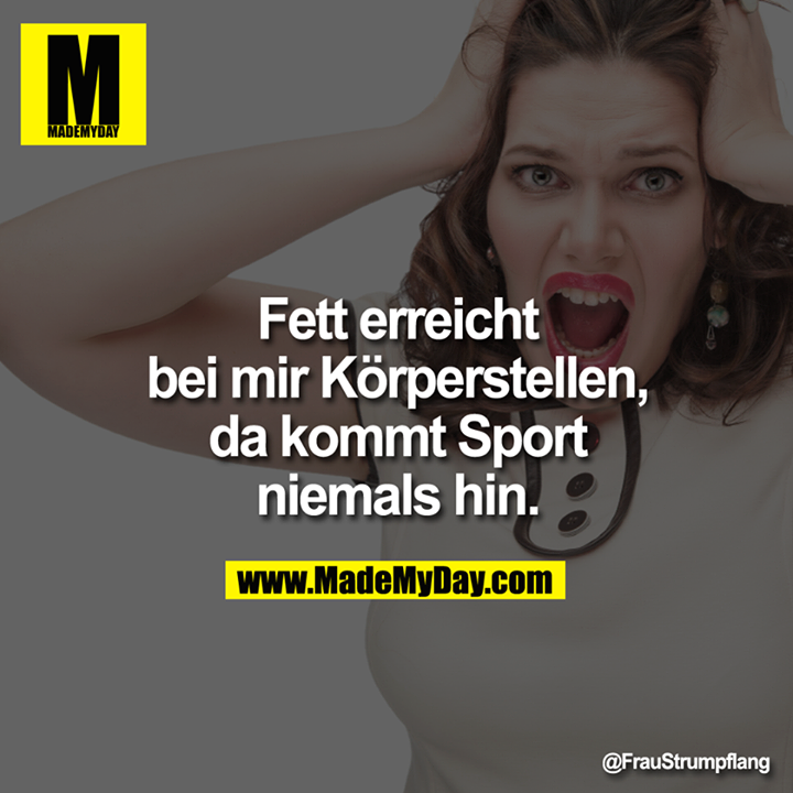 Fett erreicht bei mir Körperstellen, da kommt Sport niemals hin.