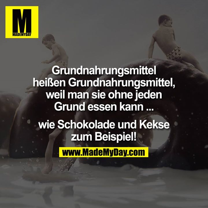 Grundnahrungsmittel heißen Grundnahrungsmittel, weil man sie ohne jeden Grund essen kann ...<br />
... wie Schokolade und Kekse zum Beispiel!
