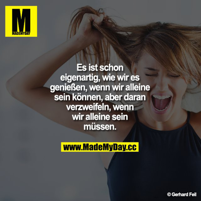 Es ist schon eigenartig, wie wir es genießen, wenn wir alleine sein können, aber daran verzweifeln, wenn wir alleine sein müssen.