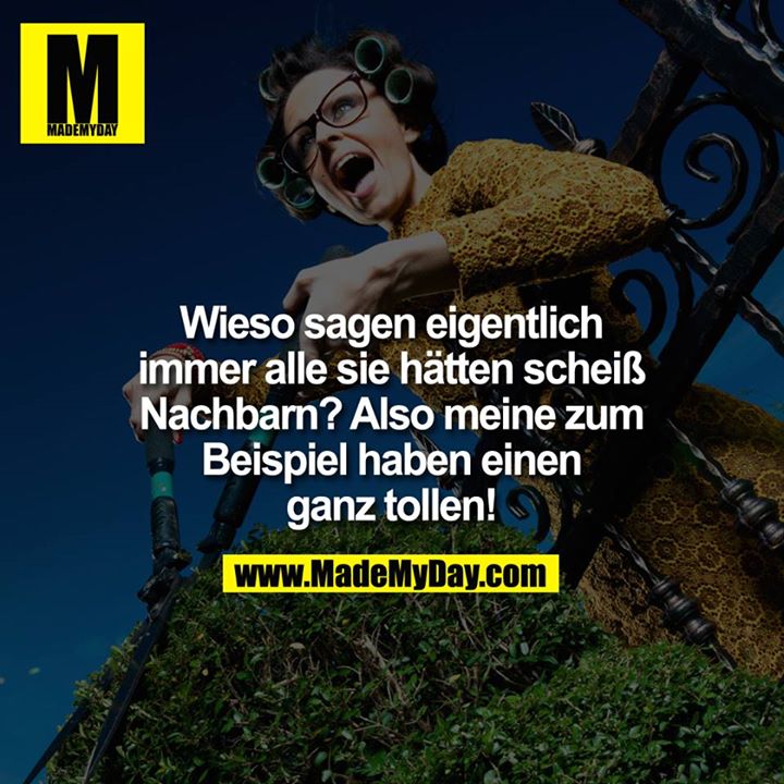 Wieso sagen eigentlich immer alle sie hätten scheiß Nachbarn? Also meine zum Beispiel haben einen ganz Tollen!
