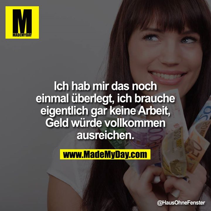 Ich hab mir das noch einmal überlegt, ich brauche eigentlich gar keine Arbeit, Geld würde vollkommen ausreichen.