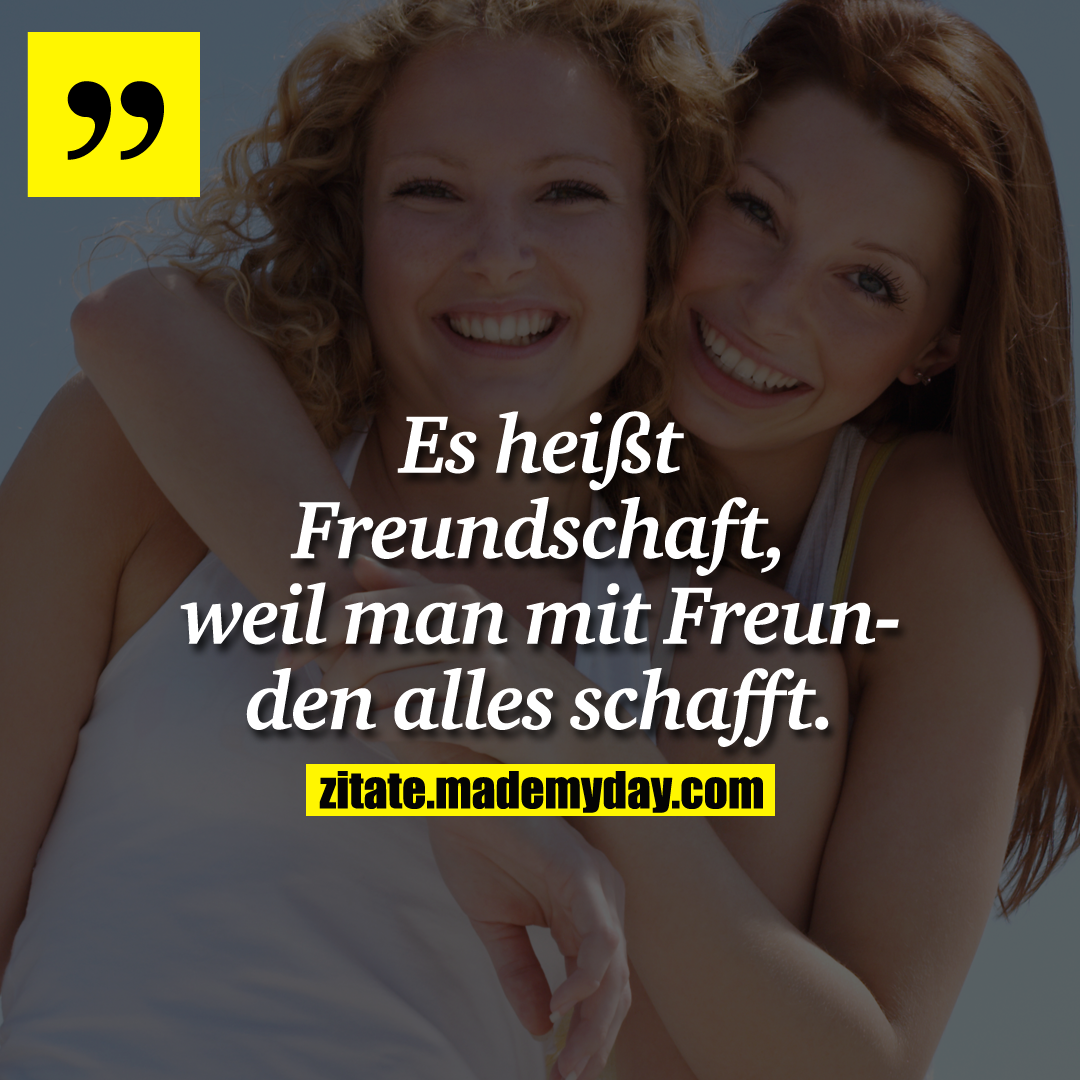 Es heißt Freundschaft, weil man mit Freunden alles schafft.