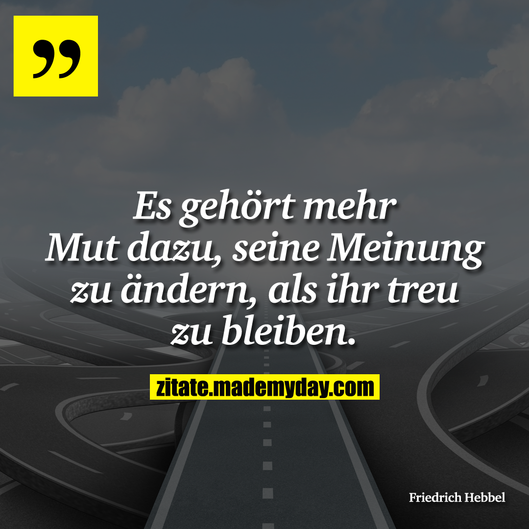 Es gehört mehr Mut dazu, seine Meinung zu ändern, als ihr treu zu bleiben.