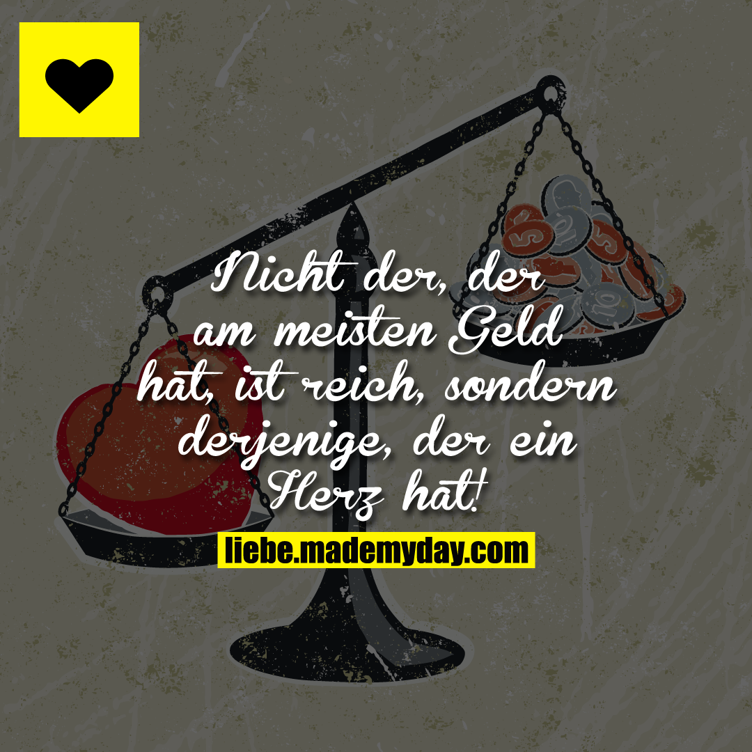 Nicht der, der am meisten Geld hat, ist reich, sondern derjenige, der ein Herz hat!