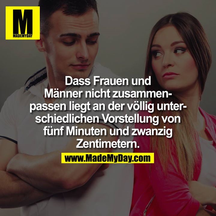 Dass Frauen und Männer nicht zusammenpassen liegt an der völlig unterschiedlichen Vorstellung von fünf Minuten und zwanzig Zentimeter.