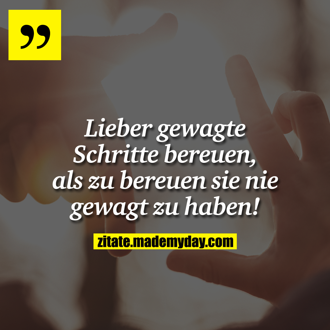 Lieber gewagte Schritte bereuen, als zu bereuen sie nie gewagt zu haben!