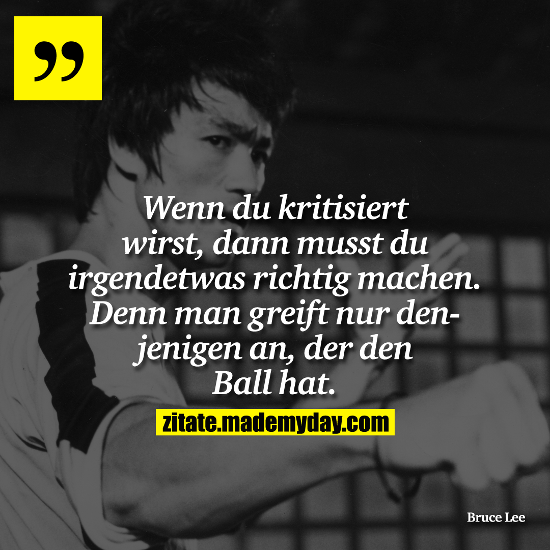 Wenn du kritisiert wirst, dann musst du irgend etwas richtig machen. Denn man greift nur denjenigen an, der den Ball hat.