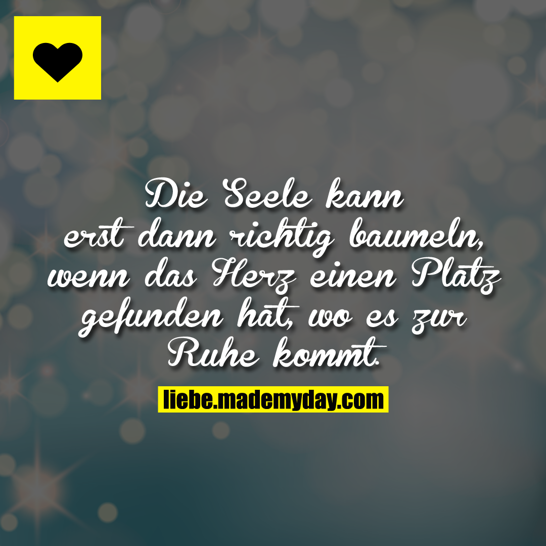 Die Seele kann erst dann richtig baumeln, wenn das Herz einen Platz gefunden hat, wo es zur Ruhe kommt.