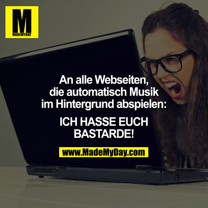 An alle Webseiten, die automatisch Musik im Hintergrund abspielen: <br />
<br />
Ich HASSE euch BASTARDE!