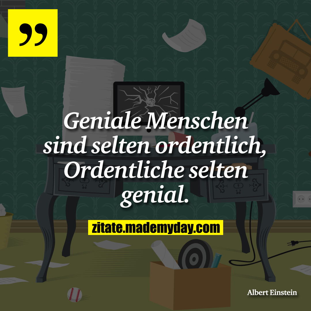 Geniale Menschen sind selten ordentlich, Ordentliche selten genial.