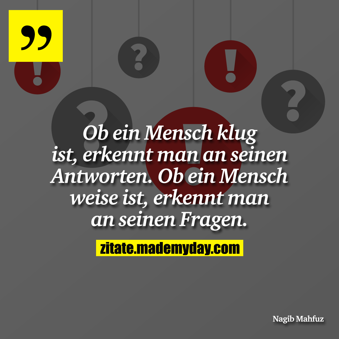 Ob ein Mensch klug ist, erkennt man an seinen Antworten. Ob ein Mensch weise ist, erkennt man an seinen Fragen.