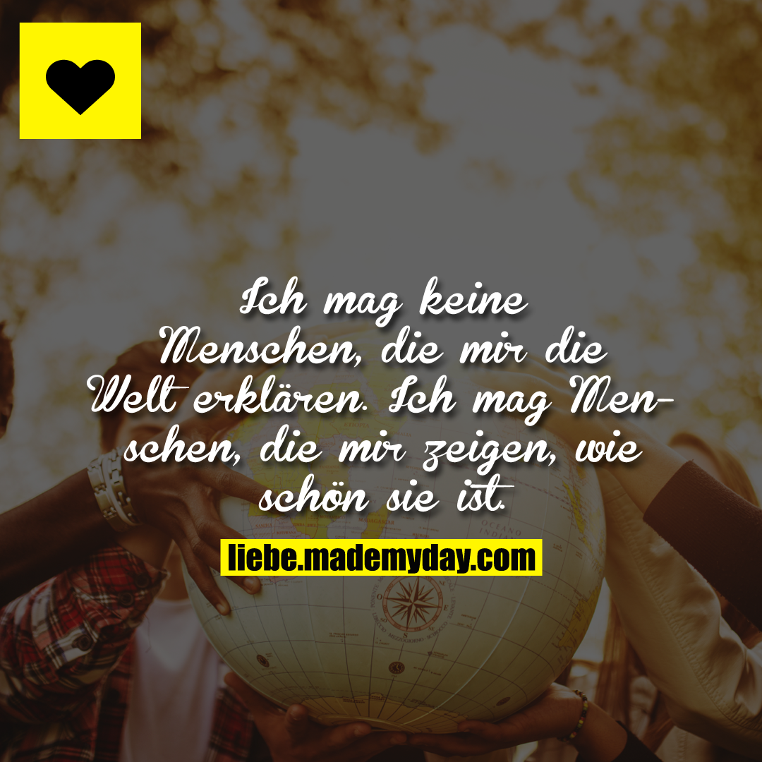 Ich mag keine Menschen, die mir die Welt erklären. Ich mag Menschen, die mir zeigen, wie schön sie ist.