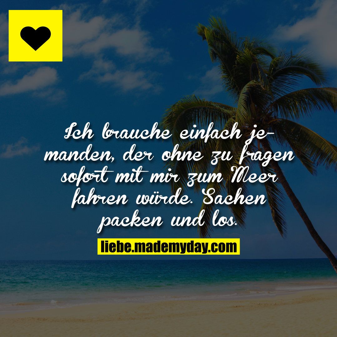 Ich brauche einfach jemanden, der ohne Fragen sofort mit mir zum Meer fahren würde. Sachen packen und los.