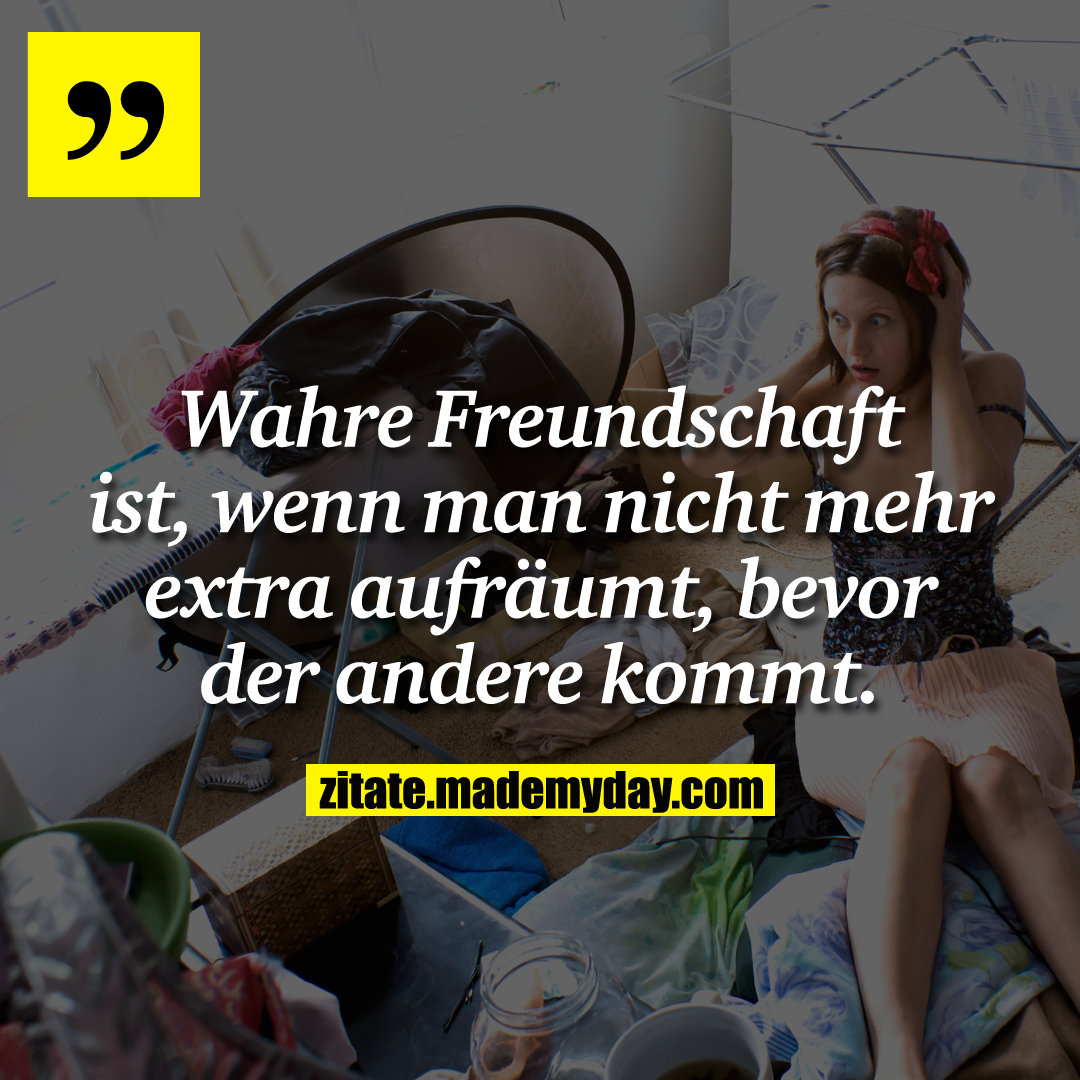 Wahre Freundschaft ist, wenn man nicht mehr extra aufräumt, bevor der Andere kommt.