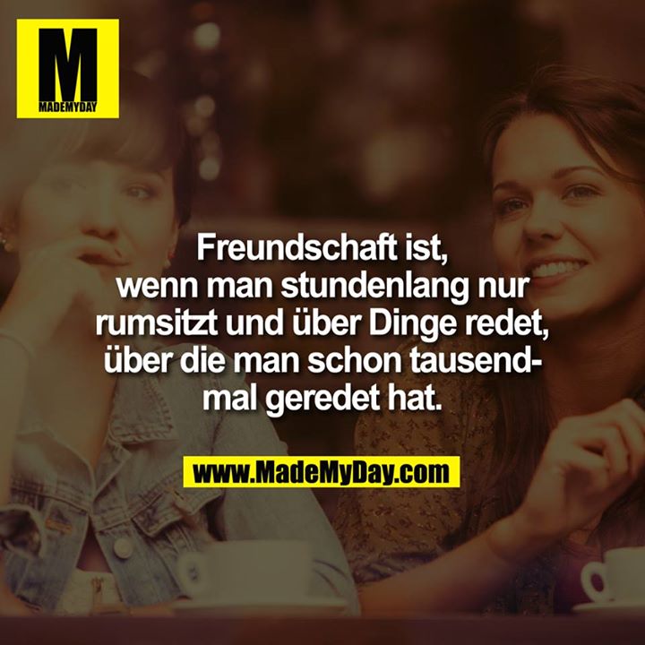 Freundschaft ist, wenn man stundenlang nur rumsitzt und über Dinge redet, über die man schon tausend Mal geredet hat.
