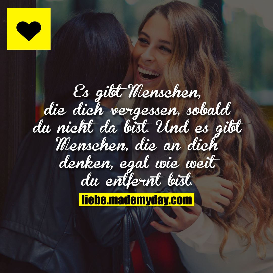 Es gibt Menschen, die dich vergessen, sobald du nicht da bist.<br />
Und es gibt Menschen, die an dich denken, egal wie weit du entfernt bist.