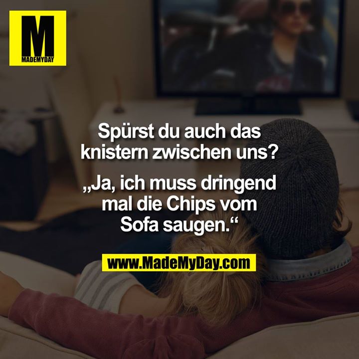 Spürst du auch das knistern zwischen uns?<br />
<br />
"Ja, ich muss dringend mal die Chips vom Sofa saugen."