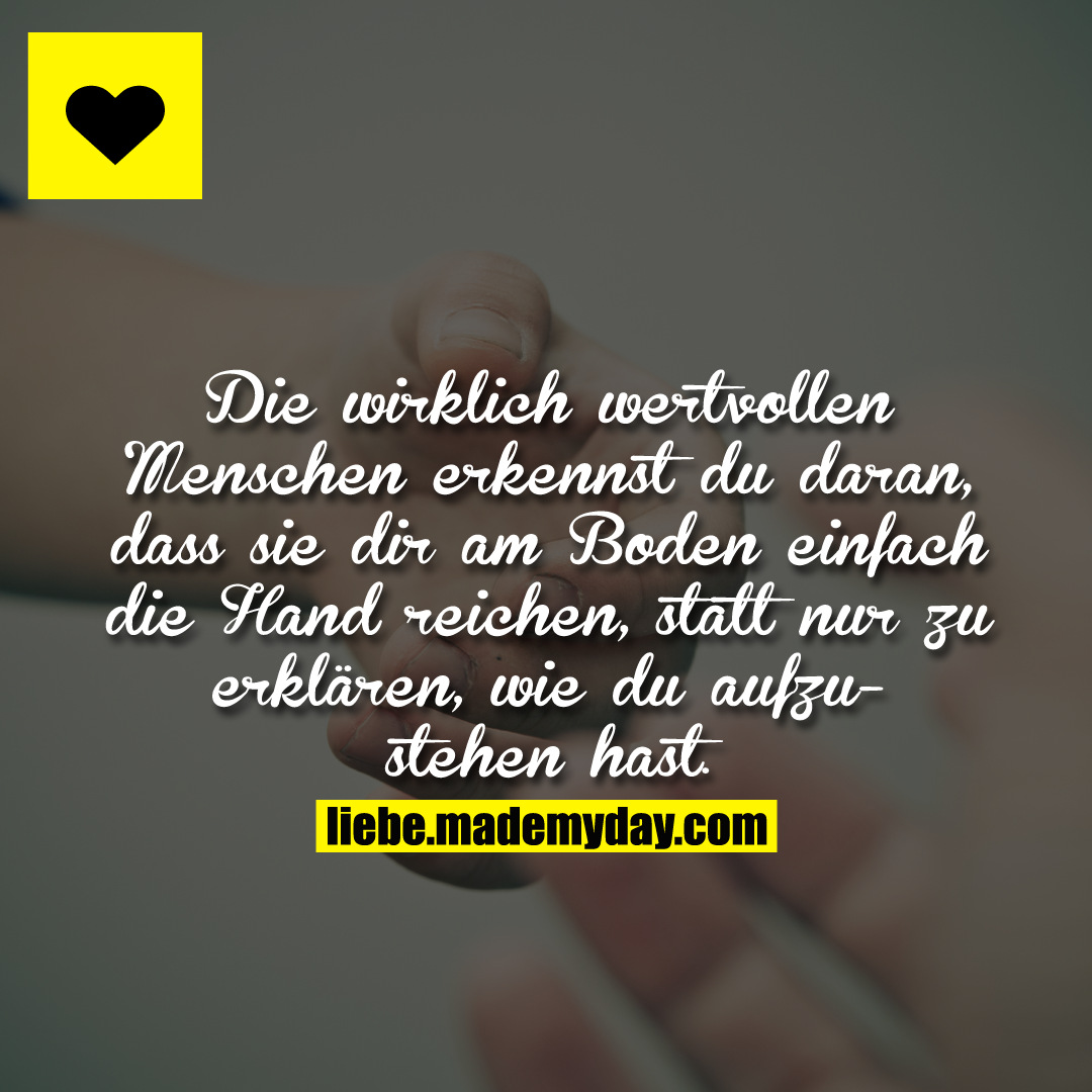 Die wirklich wertvollen Menschen erkennst du daran, dass sie dir am Boden einfach die Hand reichen, statt nur zu erklären, wie du aufzustehen hast.