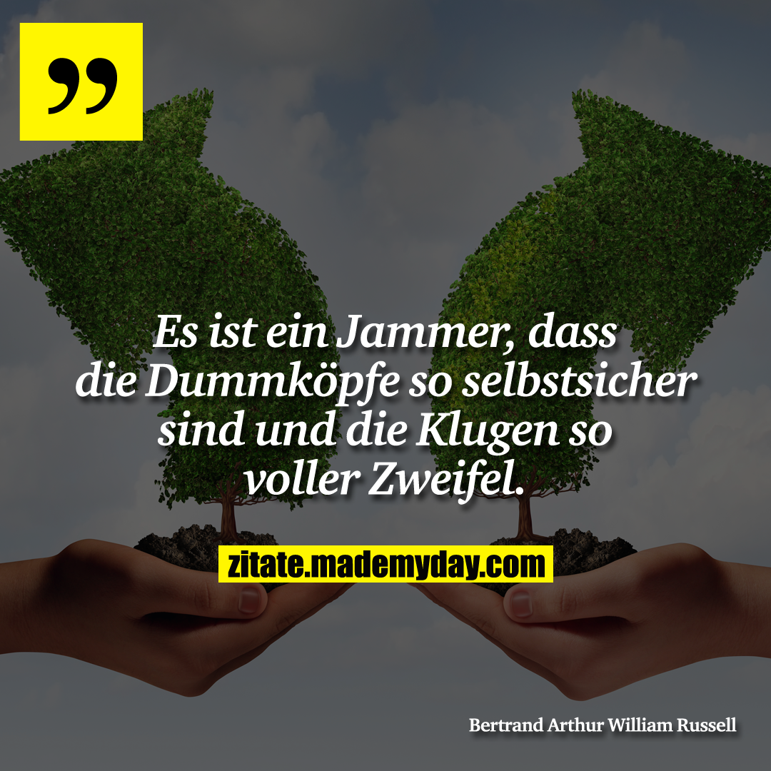 Es ist ein Jammer, dass die Dummköpfe so selbstsicher sind und die Klugen so voller Zweifel.