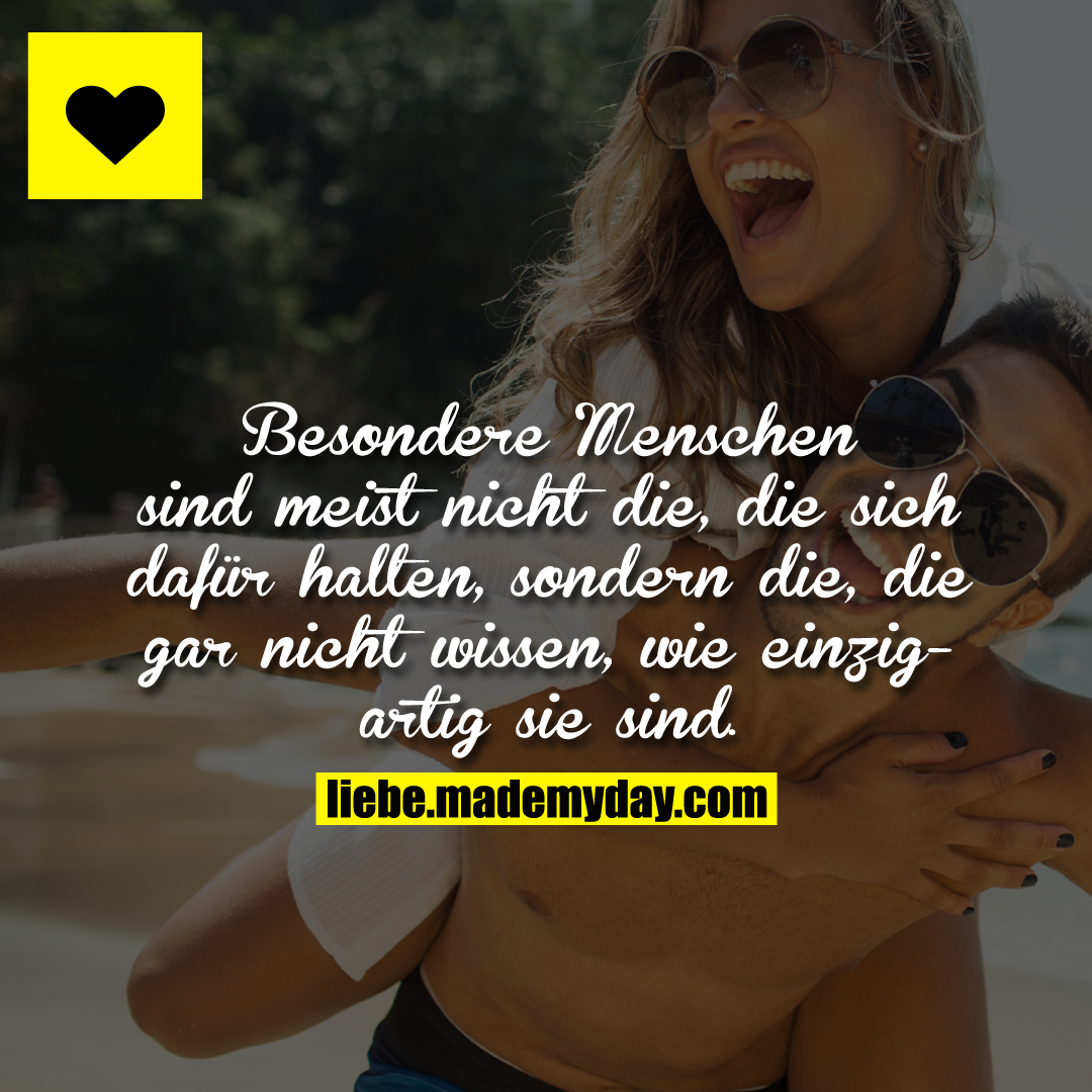 Besondere Menschen sind meist nicht die, die sich dafür halten, sondern die, die gar nicht wissen, wie einzigartig sie sind.