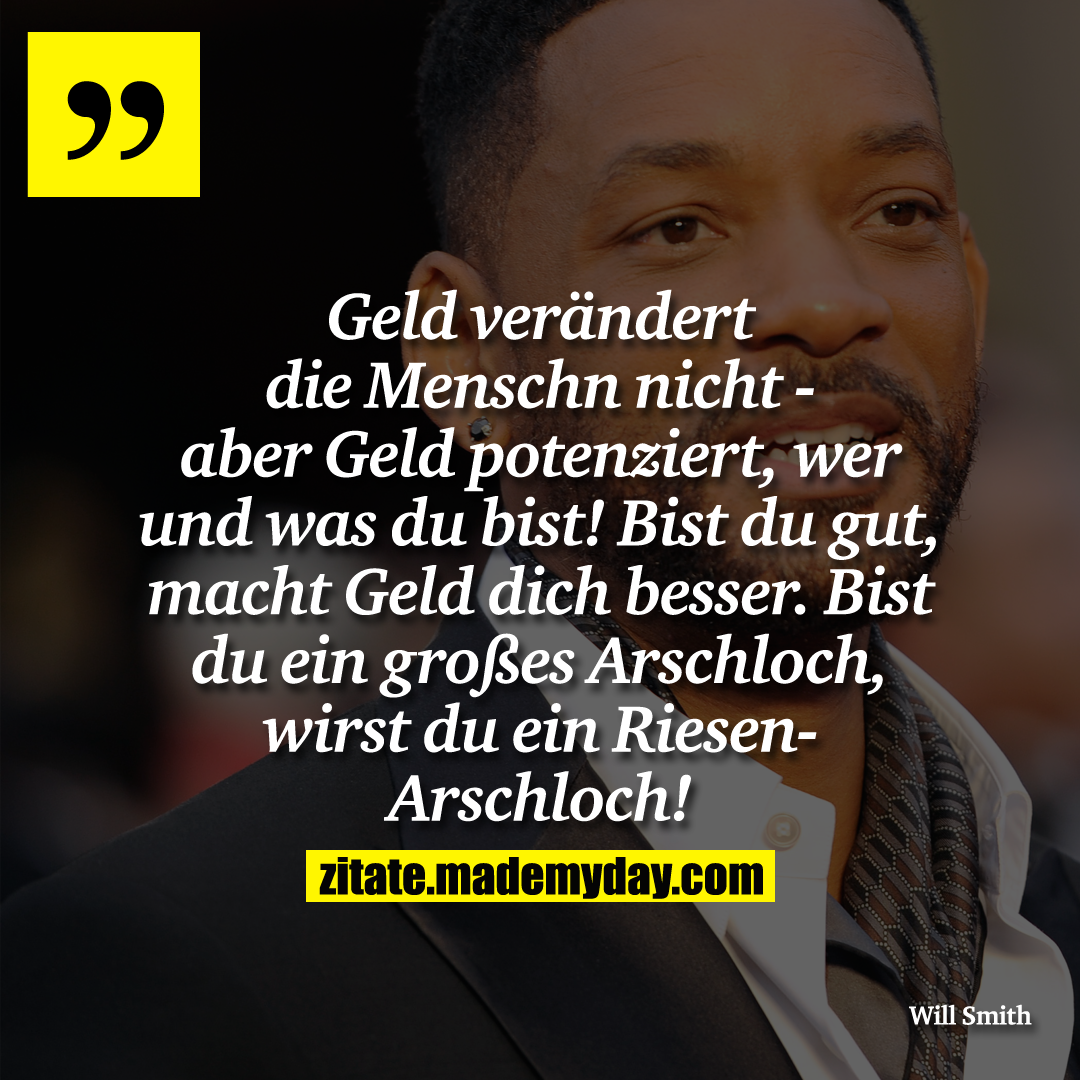 Geld verändert die Menschn nicht - aber Geld potenziert, wer und was du bist! Bist du gut, macht Geld dich besser. Bist du ein großes Arschloch, wirst du ein Riesen-Arschloch!