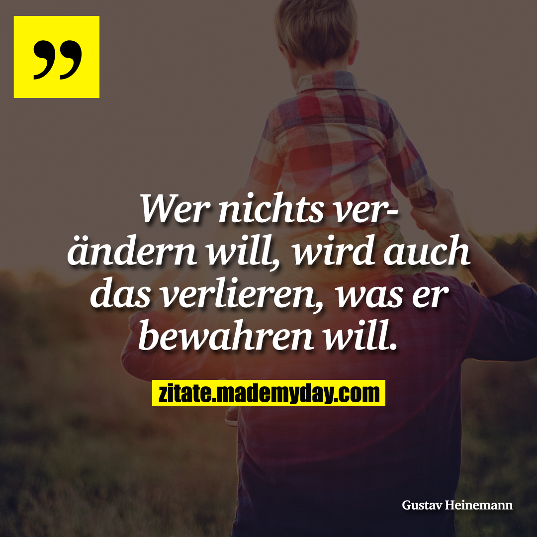 Wer nichts verändern will, wird auch das verlieren, was er bewahren will.