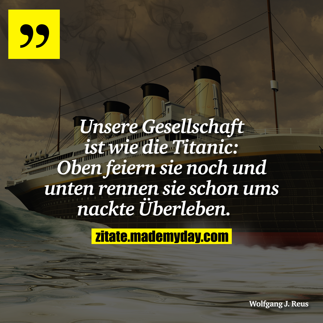 Unsere Gesellschaft ist wie die Titanic: Oben feiern sie noch und unten rennen sie schon ums nackte Überleben. 