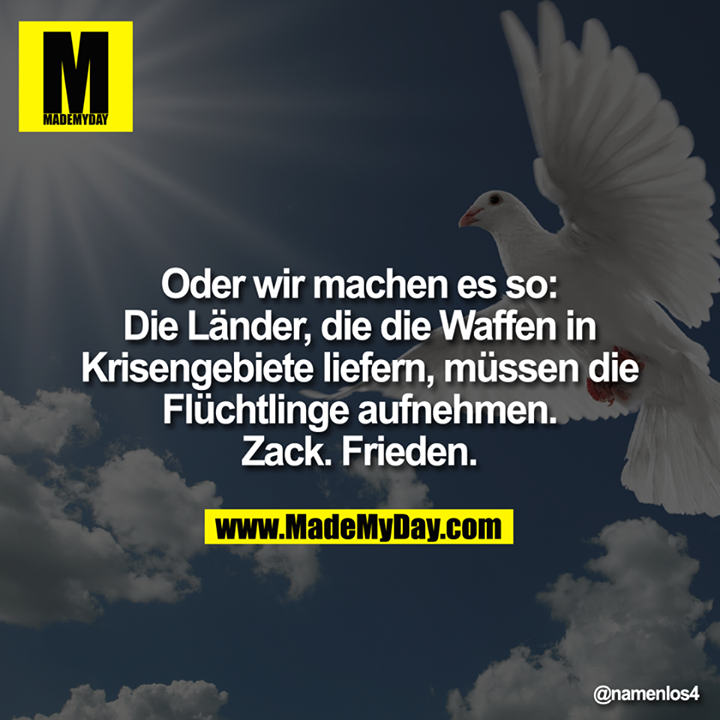 Oder wir machen es so: Die Länder, die die Waffen in Krisenge­biete liefern, müssen die Flüchtlinge aufnehmen. Zack. Frieden.
