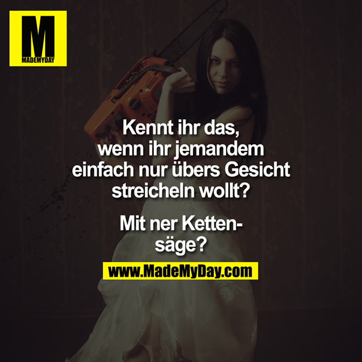 Kennt ihr das, wenn ihr jemandem einfach nur übers Gesicht streicheln wollt? Mit ner Kettensäge?