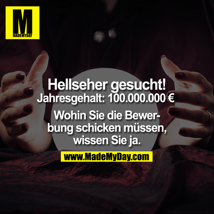 Hellseher gesucht.<br />
Jahresgehalt: € 100.000.000.-<br />
<br />
Wohin Sie die Bewerbung schicken müssen, wissen Sie ja.