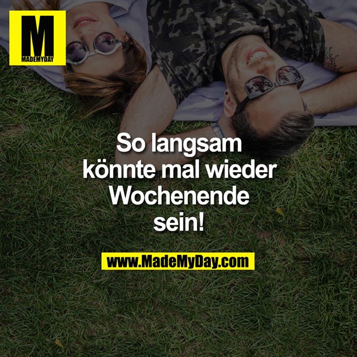 So langsam könnte mal wieder WOCHENENDE sein!