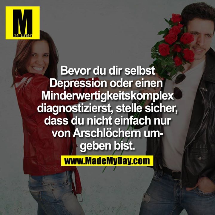 Bevor du dir selbst Depression oder einen Minderwertigkeitskomplex diagnostizierst, stelle sicher, dass du nicht einfach nur von Arschlöchern umgeben bist.