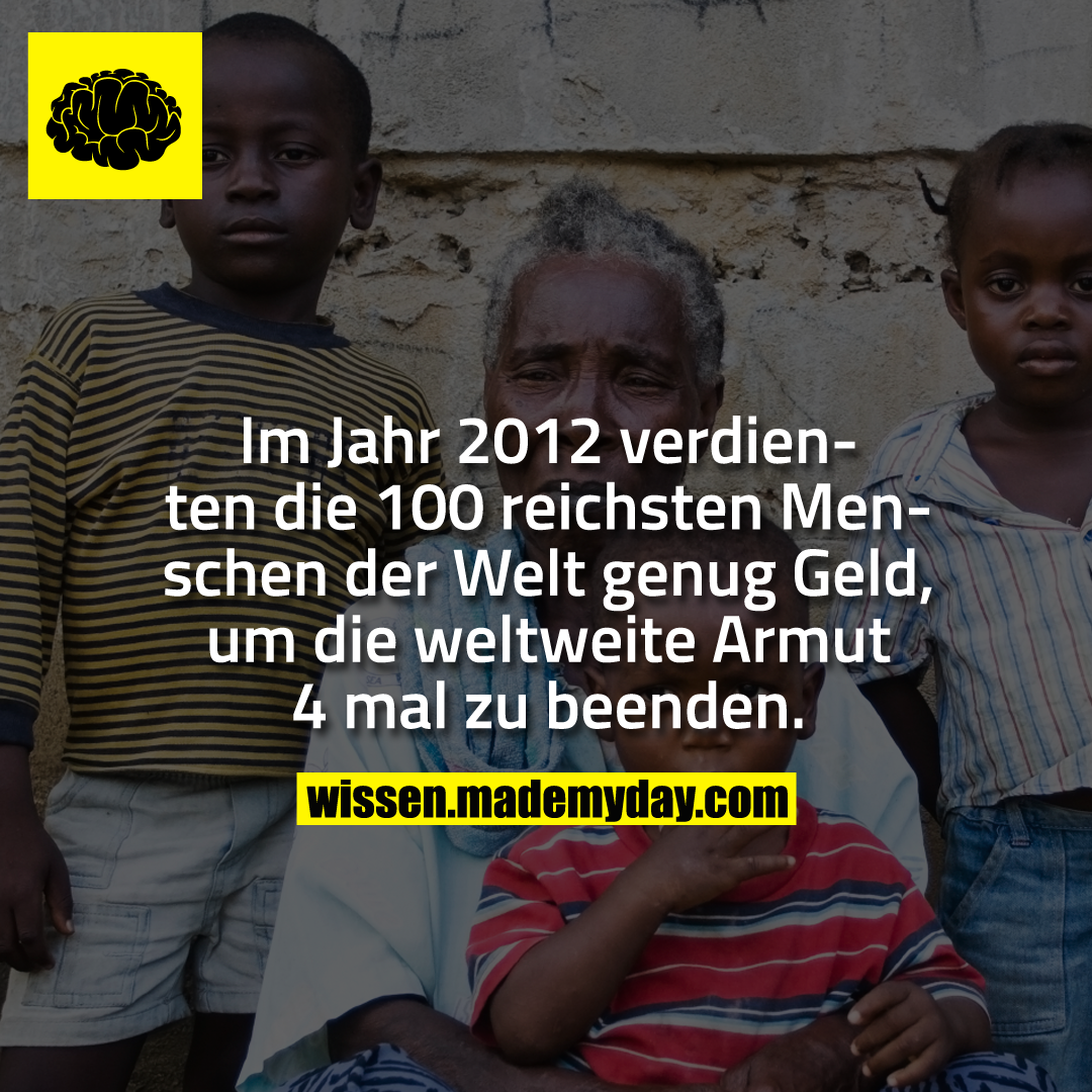 Im Jahr 2012 verdienten die 100 reichsten Menschen der Welt genug Geld, um die weltweite Armut 4 mal zu beenden.