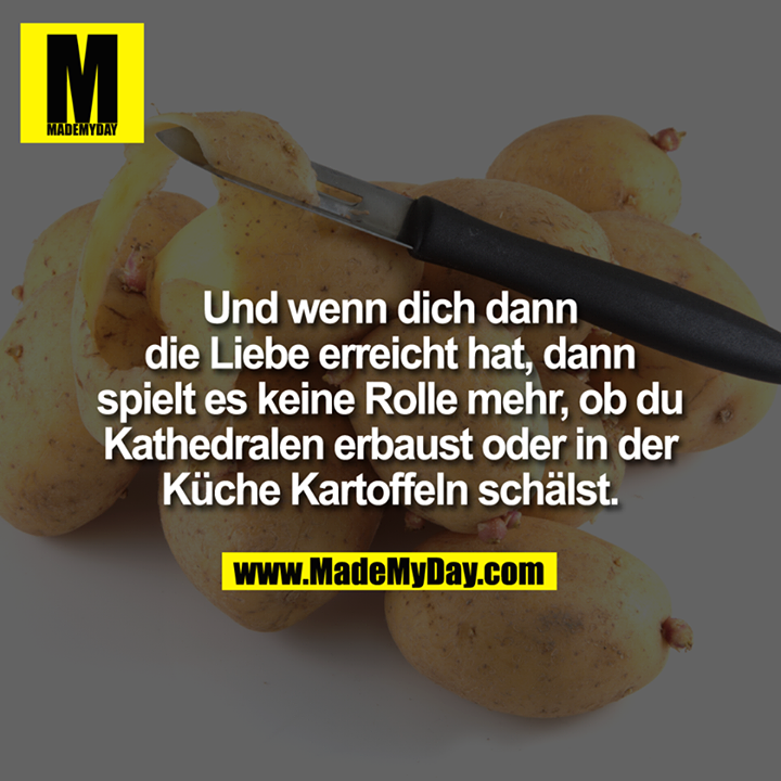 Und wenn dich dann die<br />
Liebe erreicht hat, dann spielt es<br />
keine Rolle mehr, ob du Kathedralen<br />
erbaust oder in der Küche<br />
Kartoffeln schälst.