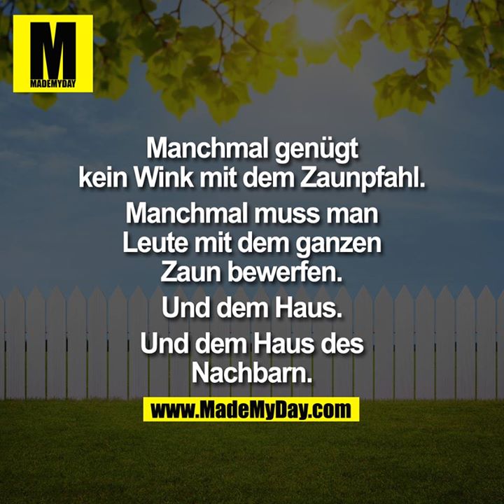 Manchmal genügt kein Wink mit dem Zaunpfahl. Manchmal muss man Leute mit dem ganzen Zaun bewerfen. Und dem Haus. Und dem Haus des Nachbarn.