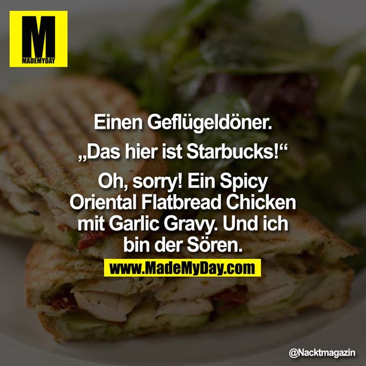 Einen Geflügeldöner.<br />
<br />
"Das hier ist Starbucks!"<br />
<br />
Oh, sorry! Ein Spicy Oriental Flatbread Chicken mit Garlic Gravy. Und ich bin der Sören.