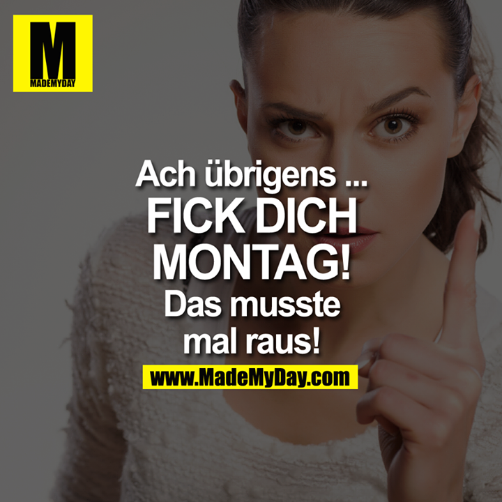 "Ach übrigens"<br />
Das musste mal raus:<br />
FICK DICH MONTAG!