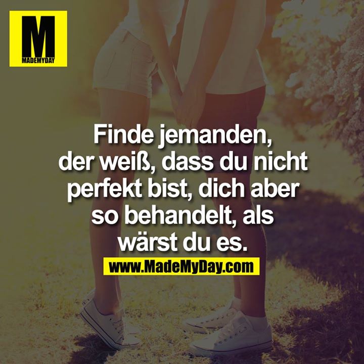 Finde jemanden, der weiß, dass du nicht perfekt bist, dich aber so behandelt, als wärst du es.