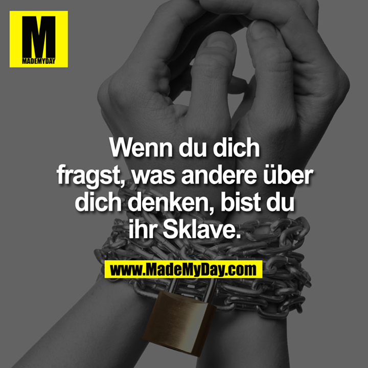 Wenn du dich fragst, was andere über dich denken, bist du ihr Sklave.