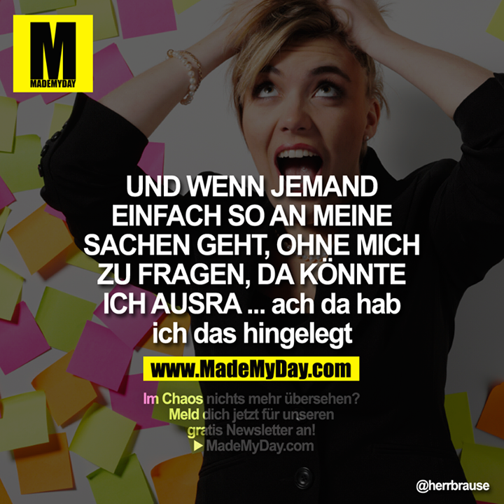 UND WENN JEMAND EINFACH SO AN MEINE SACHEN GEHT, OHNE MICH ZU FRAGEN, DA KÖNNTE ICH AUSRA ach da hab ich das hingelegt
