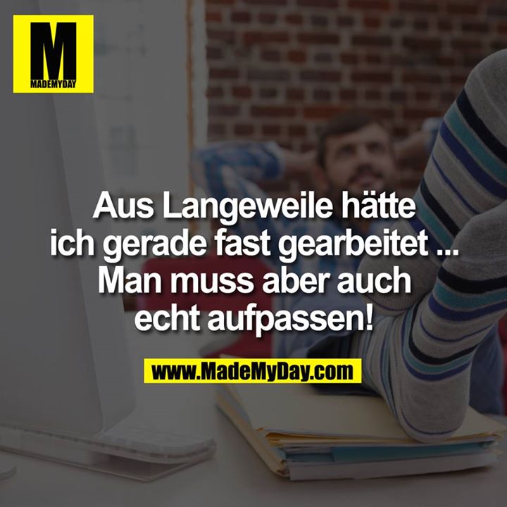 Aus Langeweile hätte ich gerade fast gearbeitet. - Man muss aber auch echt aufpassen!