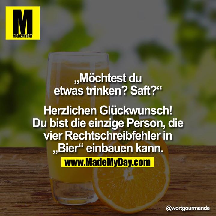 “Möchtest du etwas trinken? Saft?"<br />
<br />
Herzlichen Glückwunsch! Du bist die einzige Person, die vier Rechtschreibfehler in Bier einbauen kann.