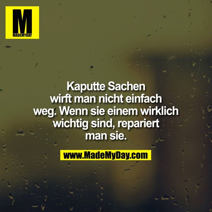 Kaputte Sachen wirft man nicht einfach weg. Wenn sie einem wirklich wichtig sind, repariert man sie.