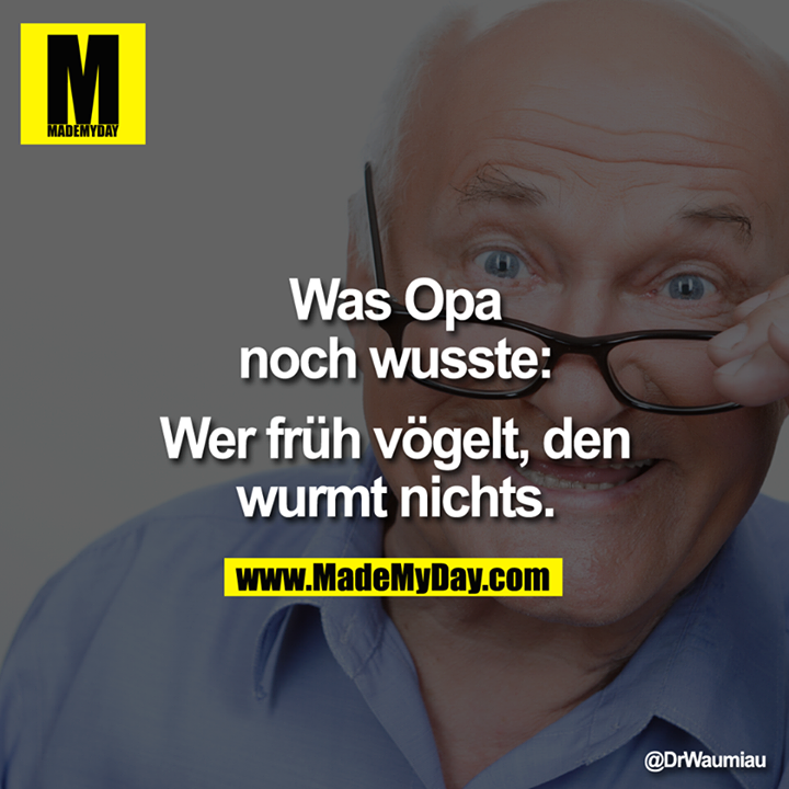 Was Opa noch wusste:<br />
<br />
Wer früh vögelt, den wurmt nichts.