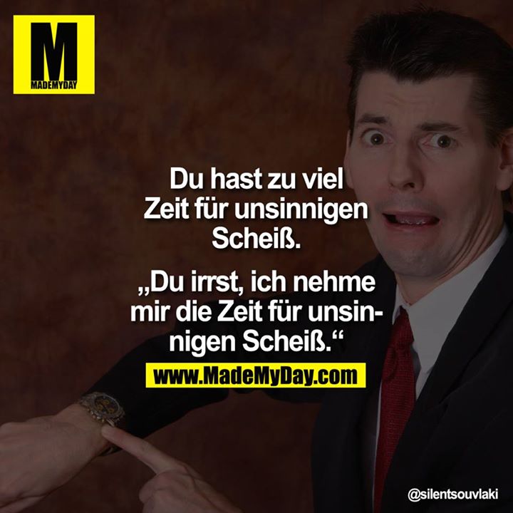 Du hast zu viel Zeit für unsinnigen Scheiß.<br />
<br />
"Du irrst, ich nehme mir die Zeit für unsinnigen Scheiß."